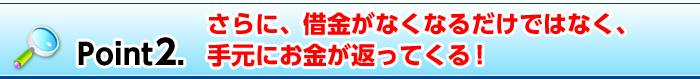 Point2. 借金がなくなるだけではなく、手元にお金が返ってくる