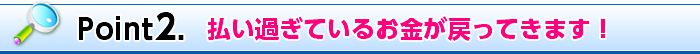 Point2. 払い過ぎているお金が戻ってきます